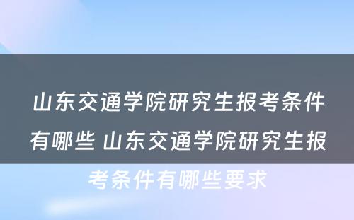 山东交通学院研究生报考条件有哪些 山东交通学院研究生报考条件有哪些要求