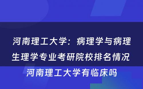 河南理工大学：病理学与病理生理学专业考研院校排名情况 河南理工大学有临床吗