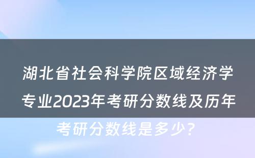 湖北省社会科学院区域经济学专业2023年考研分数线及历年考研分数线是多少? 