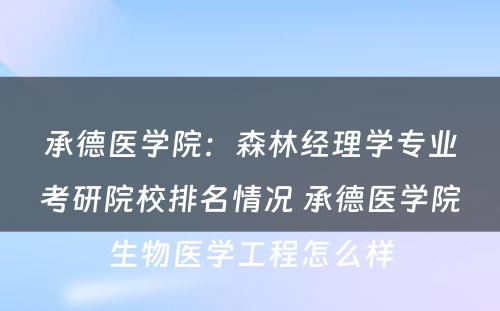 承德医学院：森林经理学专业考研院校排名情况 承德医学院生物医学工程怎么样