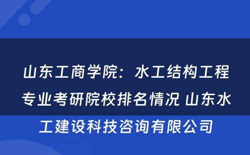 山东工商学院：水工结构工程专业考研院校排名情况 山东水工建设科技咨询有限公司