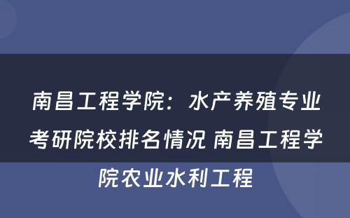 南昌工程学院：水产养殖专业考研院校排名情况 南昌工程学院农业水利工程