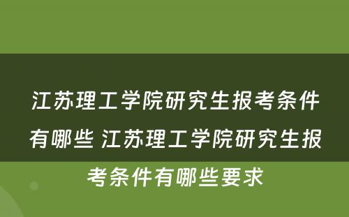 江苏理工学院研究生报考条件有哪些 江苏理工学院研究生报考条件有哪些要求