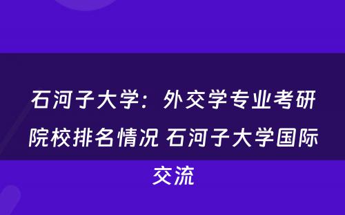 石河子大学：外交学专业考研院校排名情况 石河子大学国际交流