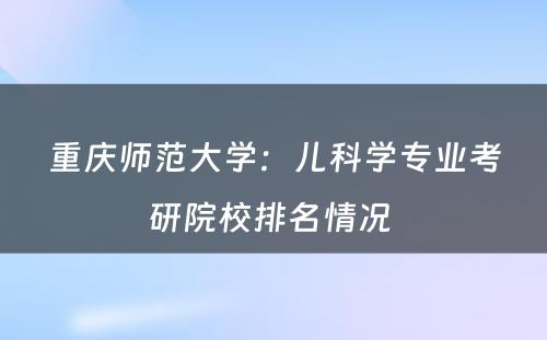 重庆师范大学：儿科学专业考研院校排名情况 