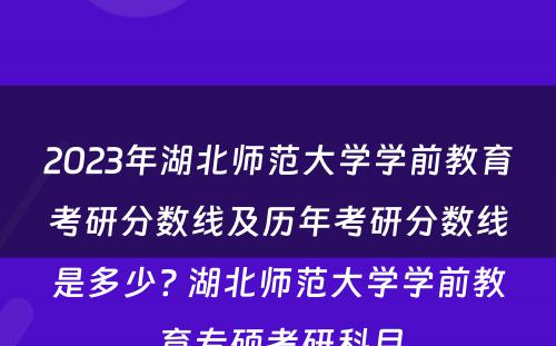 2023年湖北师范大学学前教育考研分数线及历年考研分数线是多少? 湖北师范大学学前教育专硕考研科目