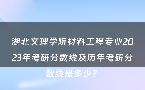 湖北文理学院材料工程专业2023年考研分数线及历年考研分数线是多少? 