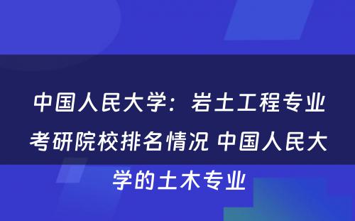 中国人民大学：岩土工程专业考研院校排名情况 中国人民大学的土木专业