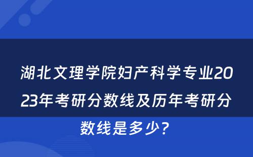 湖北文理学院妇产科学专业2023年考研分数线及历年考研分数线是多少? 