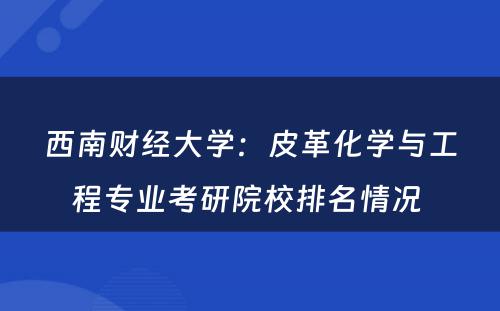 西南财经大学：皮革化学与工程专业考研院校排名情况 