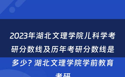 2023年湖北文理学院儿科学考研分数线及历年考研分数线是多少? 湖北文理学院学前教育考研