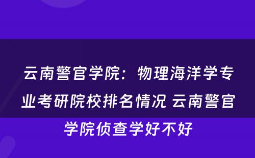 云南警官学院：物理海洋学专业考研院校排名情况 云南警官学院侦查学好不好
