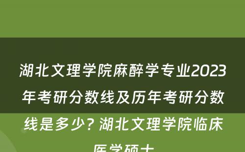 湖北文理学院麻醉学专业2023年考研分数线及历年考研分数线是多少? 湖北文理学院临床医学硕士