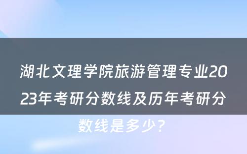 湖北文理学院旅游管理专业2023年考研分数线及历年考研分数线是多少? 