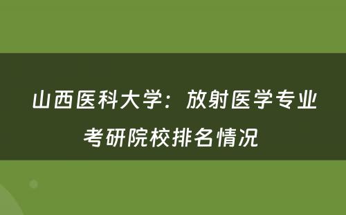 山西医科大学：放射医学专业考研院校排名情况 