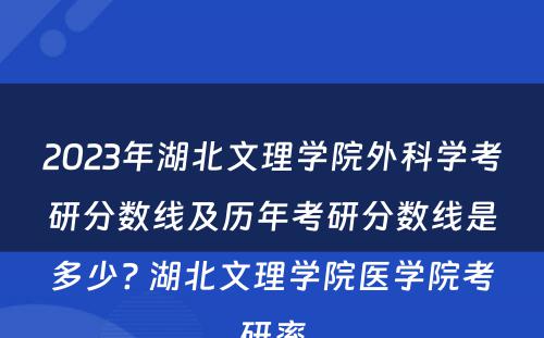 2023年湖北文理学院外科学考研分数线及历年考研分数线是多少? 湖北文理学院医学院考研率
