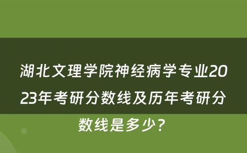 湖北文理学院神经病学专业2023年考研分数线及历年考研分数线是多少? 