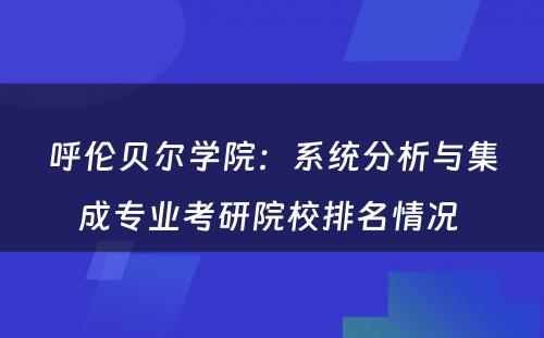 呼伦贝尔学院：系统分析与集成专业考研院校排名情况 