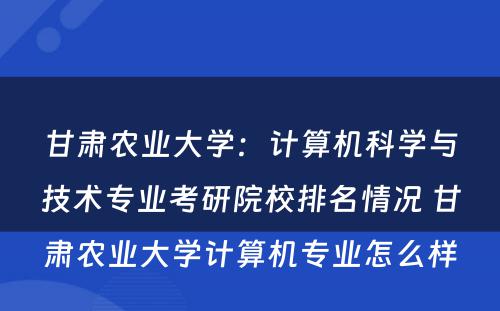 甘肃农业大学：计算机科学与技术专业考研院校排名情况 甘肃农业大学计算机专业怎么样