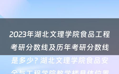 2023年湖北文理学院食品工程考研分数线及历年考研分数线是多少? 湖北文理学院食品安全与工程学院教学楼具体位置