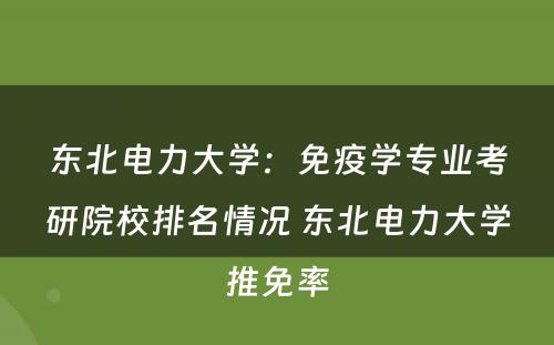 东北电力大学：免疫学专业考研院校排名情况 东北电力大学推免率