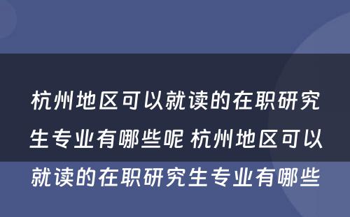 杭州地区可以就读的在职研究生专业有哪些呢 杭州地区可以就读的在职研究生专业有哪些