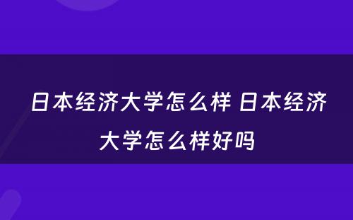 日本经济大学怎么样 日本经济大学怎么样好吗