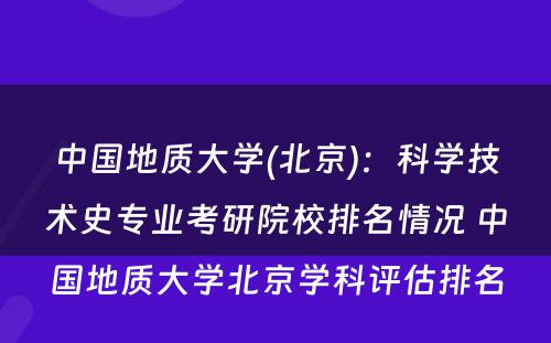 中国地质大学(北京)：科学技术史专业考研院校排名情况 中国地质大学北京学科评估排名