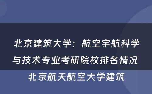 北京建筑大学：航空宇航科学与技术专业考研院校排名情况 北京航天航空大学建筑