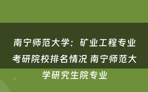 南宁师范大学：矿业工程专业考研院校排名情况 南宁师范大学研究生院专业