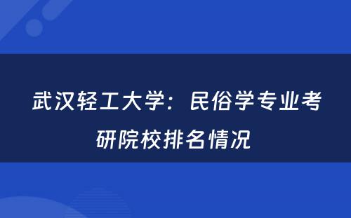 武汉轻工大学：民俗学专业考研院校排名情况 