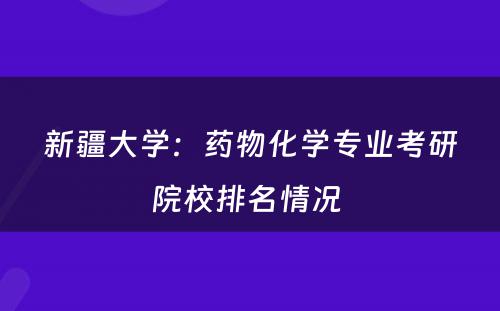 新疆大学：药物化学专业考研院校排名情况 