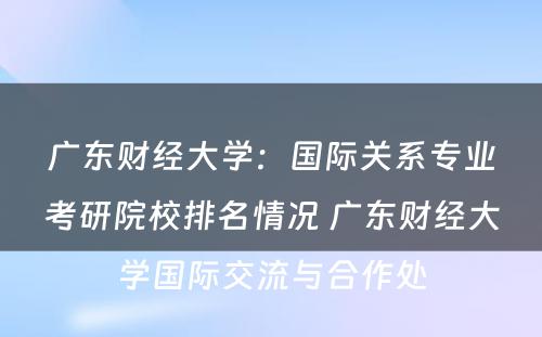 广东财经大学：国际关系专业考研院校排名情况 广东财经大学国际交流与合作处
