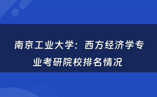 南京工业大学：西方经济学专业考研院校排名情况 