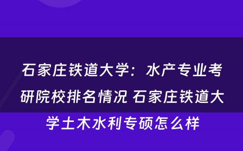 石家庄铁道大学：水产专业考研院校排名情况 石家庄铁道大学土木水利专硕怎么样