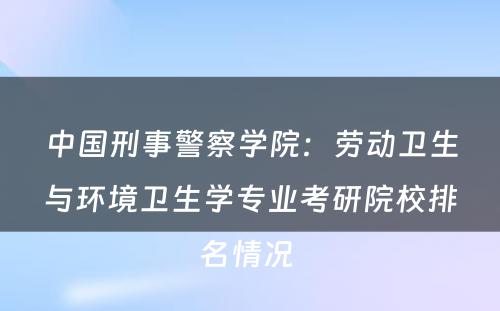 中国刑事警察学院：劳动卫生与环境卫生学专业考研院校排名情况 