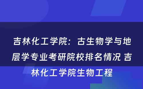 吉林化工学院：古生物学与地层学专业考研院校排名情况 吉林化工学院生物工程