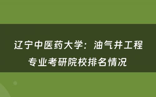 辽宁中医药大学：油气井工程专业考研院校排名情况 