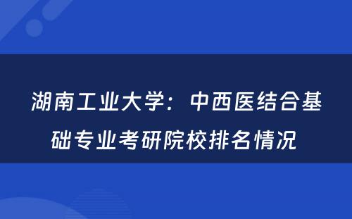 湖南工业大学：中西医结合基础专业考研院校排名情况 