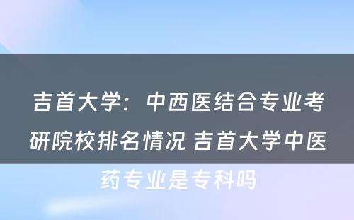 吉首大学：中西医结合专业考研院校排名情况 吉首大学中医药专业是专科吗