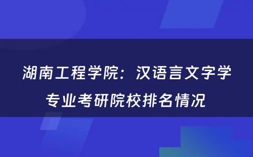 湖南工程学院：汉语言文字学专业考研院校排名情况 