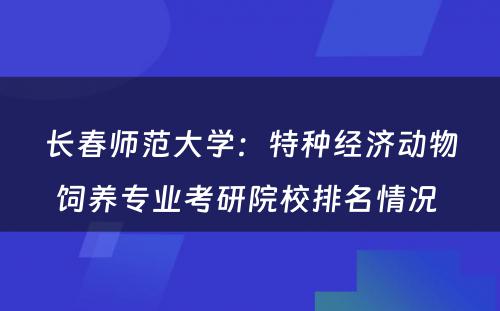 长春师范大学：特种经济动物饲养专业考研院校排名情况 