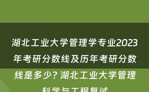 湖北工业大学管理学专业2023年考研分数线及历年考研分数线是多少? 湖北工业大学管理科学与工程复试