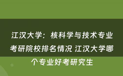 江汉大学：核科学与技术专业考研院校排名情况 江汉大学哪个专业好考研究生