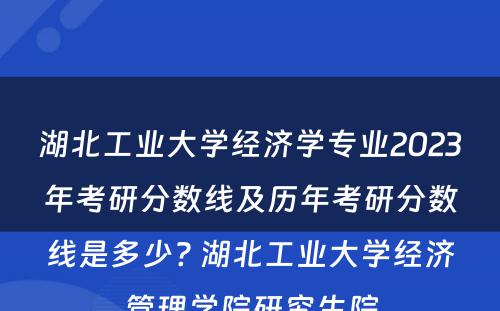 湖北工业大学经济学专业2023年考研分数线及历年考研分数线是多少? 湖北工业大学经济管理学院研究生院