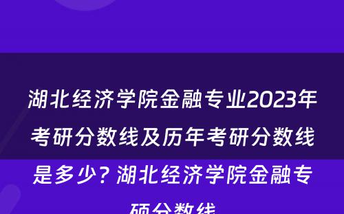 湖北经济学院金融专业2023年考研分数线及历年考研分数线是多少? 湖北经济学院金融专硕分数线