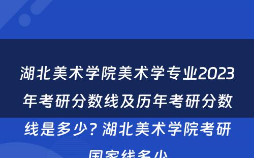 湖北美术学院美术学专业2023年考研分数线及历年考研分数线是多少? 湖北美术学院考研国家线多少