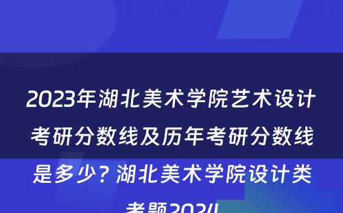 2023年湖北美术学院艺术设计考研分数线及历年考研分数线是多少? 湖北美术学院设计类考题2024