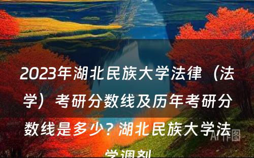 2023年湖北民族大学法律（法学）考研分数线及历年考研分数线是多少? 湖北民族大学法学调剂