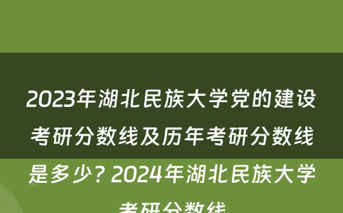 2023年湖北民族大学党的建设考研分数线及历年考研分数线是多少? 2024年湖北民族大学考研分数线